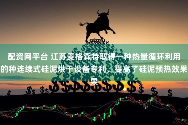 配资网平台 江苏麦格森特取得一种热量循环利用的种连续式硅泥烘干设备专利，提高了硅泥预热效果