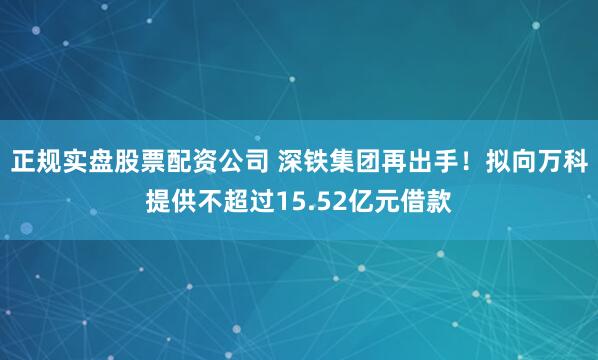 正规实盘股票配资公司 深铁集团再出手！拟向万科提供不超过15.52亿元借款