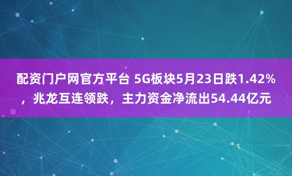 配资门户网官方平台 5G板块5月23日跌1.42%，兆龙互连领跌，主力资金净流出54.44亿元
