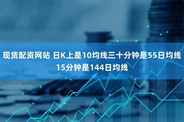 现货配资网站 日K上是10均线三十分钟是55日均线15分钟是144日均线