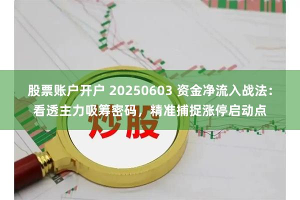 股票账户开户 20250603 资金净流入战法：看透主力吸筹密码，精准捕捉涨停启动点