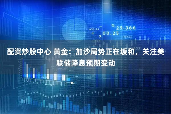 配资炒股中心 黄金：加沙局势正在缓和，关注美联储降息预期变动