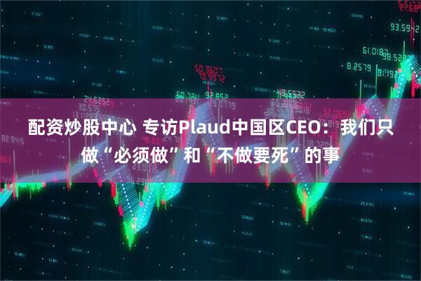 配资炒股中心 专访Plaud中国区CEO：我们只做“必须做”和“不做要死”的事